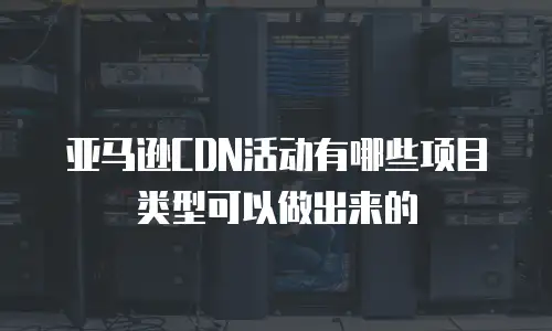 亚马逊CDN活动有哪些项目类型可以做出来的