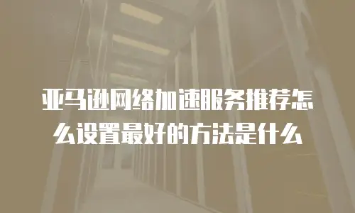 亚马逊网络加速服务推荐怎么设置最好的方法是什么