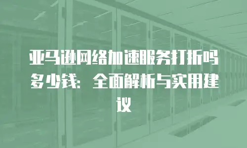 亚马逊网络加速服务打折吗多少钱：全面解析与实用建议