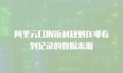 阿里云CDN返利规则在哪看到记录的数据来源