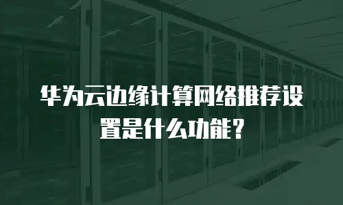 华为云边缘计算网络推荐设置是什么功能？