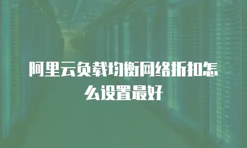 阿里云负载均衡网络折扣怎么设置最好