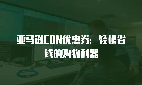 亚马逊CDN优惠券：轻松省钱的购物利器