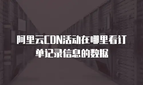 阿里云CDN活动在哪里看订单记录信息的数据