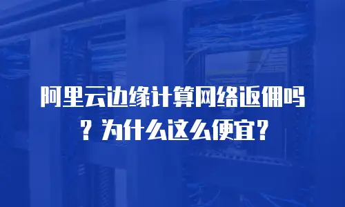 阿里云边缘计算网络返佣吗？为什么这么便宜？