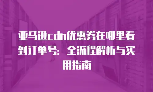 亚马逊cdn优惠券在哪里看到订单号：全流程解析与实用指南