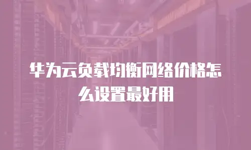 华为云负载均衡网络价格怎么设置最好用