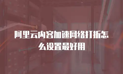 阿里云内容加速网络打折怎么设置最好用