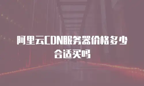 阿里云CDN服务器价格多少合适买吗
