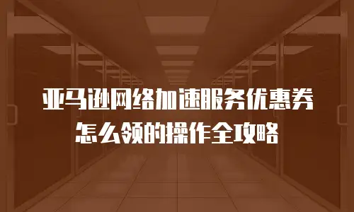 亚马逊网络加速服务优惠券怎么领的操作全攻略