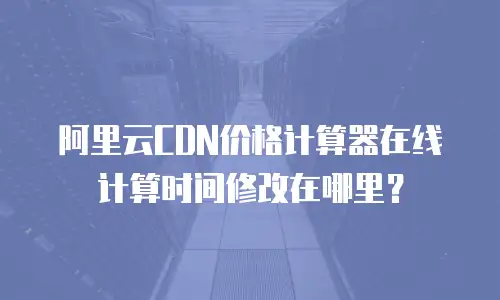 阿里云CDN价格计算器在线计算时间修改在哪里？