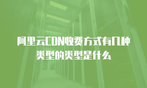 阿里云CDN收费方式有几种类型的类型是什么