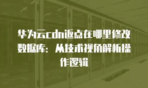 华为云cdn返点在哪里修改数据库：从技术视角解析操作逻辑