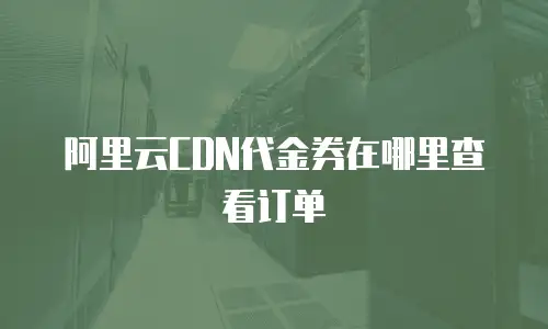 阿里云CDN代金券在哪里查看订单