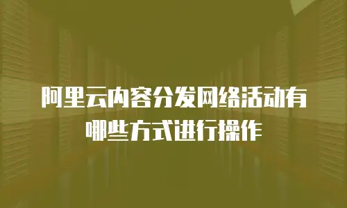 阿里云内容分发网络活动有哪些方式进行操作