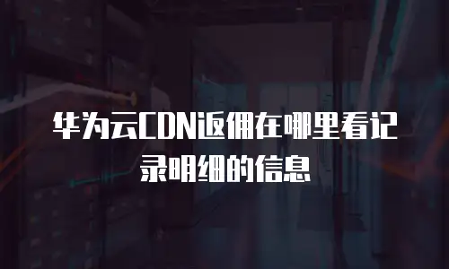 华为云CDN返佣在哪里看记录明细的信息