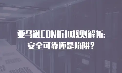 亚马逊CDN折扣规则解析：安全可靠还是陷阱？