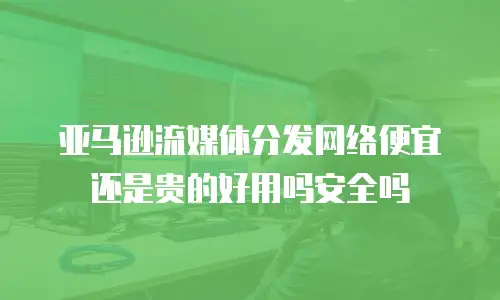 亚马逊流媒体分发网络便宜还是贵的好用吗安全吗