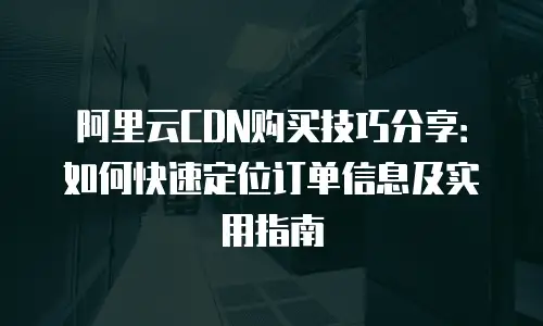 阿里云CDN购买技巧分享：如何快速定位订单信息及实用指南