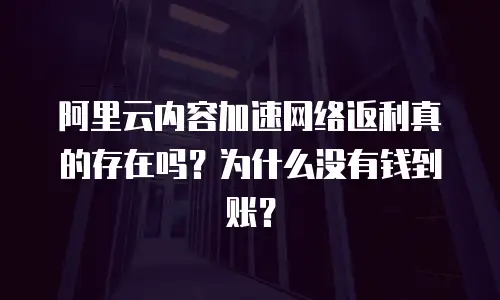 阿里云内容加速网络返利真的存在吗？为什么没有钱到账？