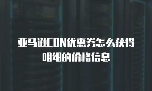 亚马逊CDN优惠券怎么获得明细的价格信息