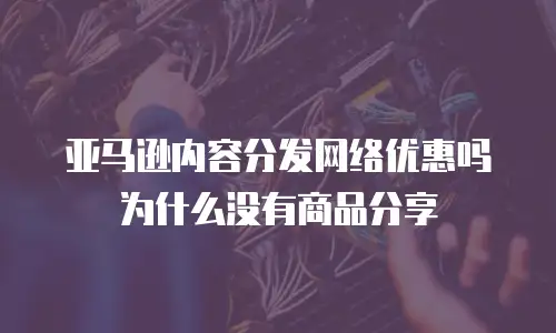 亚马逊内容分发网络优惠吗为什么没有商品分享