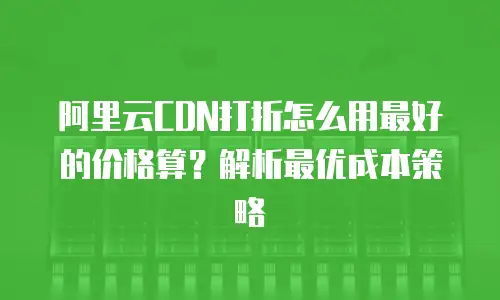 阿里云CDN打折怎么用最好的价格算？解析最优成本策略