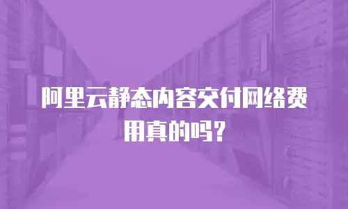 阿里云静态内容交付网络费用真的吗？