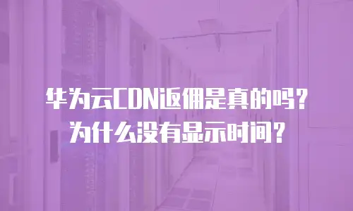 华为云CDN返佣是真的吗？为什么没有显示时间？