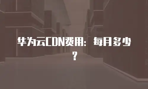 华为云CDN费用：每月多少？