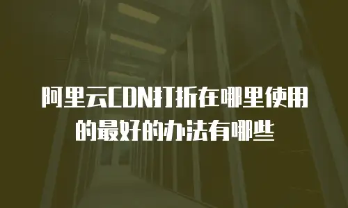 阿里云CDN打折在哪里使用的最好的办法有哪些