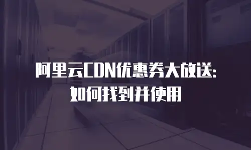 阿里云CDN优惠券大放送：如何找到并使用