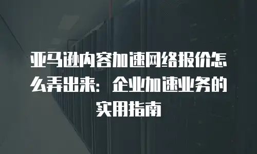 亚马逊内容加速网络报价怎么弄出来：企业加速业务的实用指南