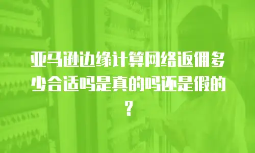 亚马逊边缘计算网络返佣多少合适吗是真的吗还是假的？