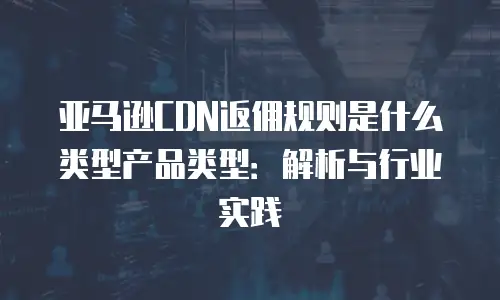 亚马逊CDN返佣规则是什么类型产品类型：解析与行业实践