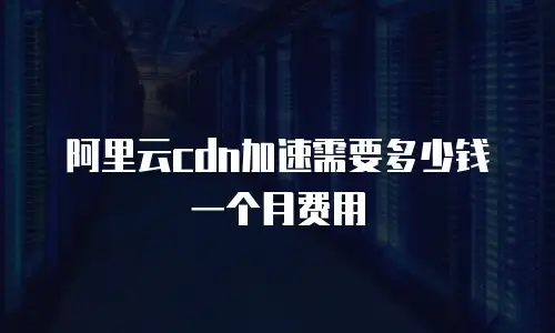 阿里云cdn加速需要多少钱一个月费用
