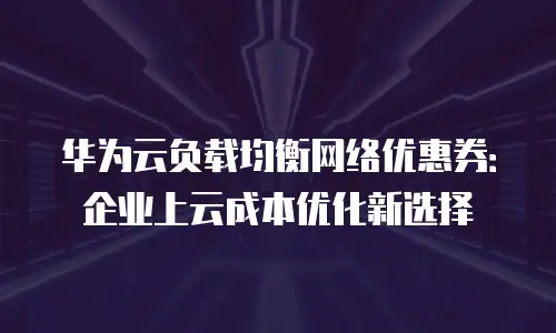 华为云负载均衡网络优惠券：企业上云成本优化新选择