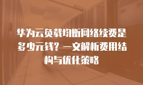 华为云负载均衡网络续费是多少元钱？一文解析费用结构与优化策略