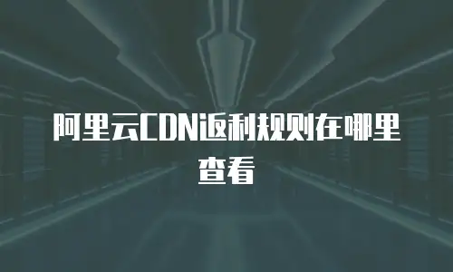 阿里云CDN返利规则在哪里查看