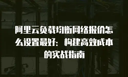 阿里云负载均衡网络报价怎么设置最好：构建高效成本的实战指南