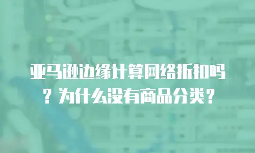 亚马逊边缘计算网络折扣吗？为什么没有商品分类？