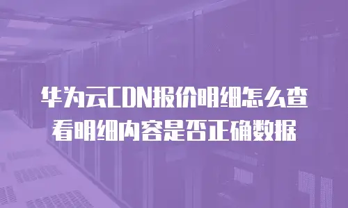华为云CDN报价明细怎么查看明细内容是否正确数据