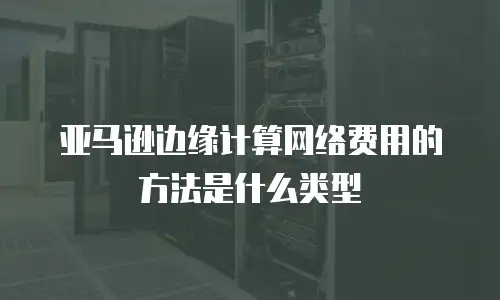亚马逊边缘计算网络费用的方法是什么类型