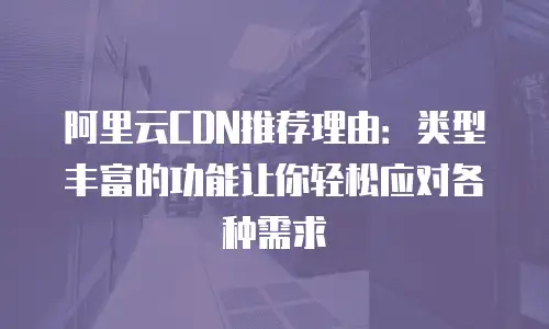 阿里云CDN推荐理由：类型丰富的功能让你轻松应对各种需求