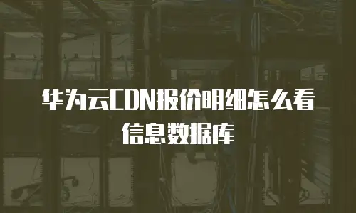华为云CDN报价明细怎么看信息数据库