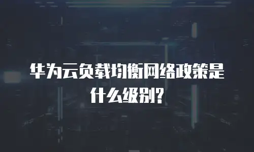 华为云负载均衡网络政策是什么级别?
