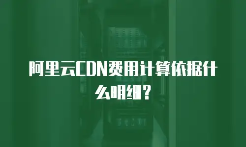 阿里云CDN费用计算依据什么明细？