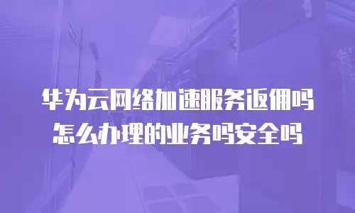 华为云网络加速服务返佣吗怎么办理的业务吗安全吗