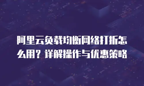 阿里云负载均衡网络打折怎么用？详解操作与优惠策略
