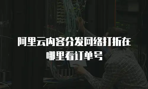 阿里云内容分发网络打折在哪里看订单号